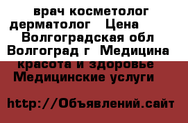 врач косметолог дерматолог › Цена ­ 500 - Волгоградская обл., Волгоград г. Медицина, красота и здоровье » Медицинские услуги   